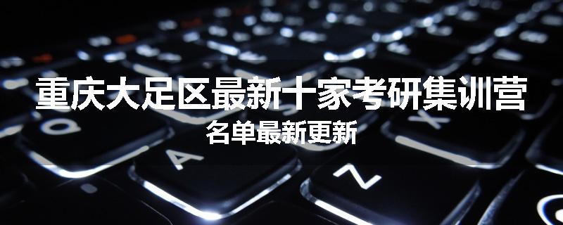 重庆大足区最新十家考研集训营名单最新更新