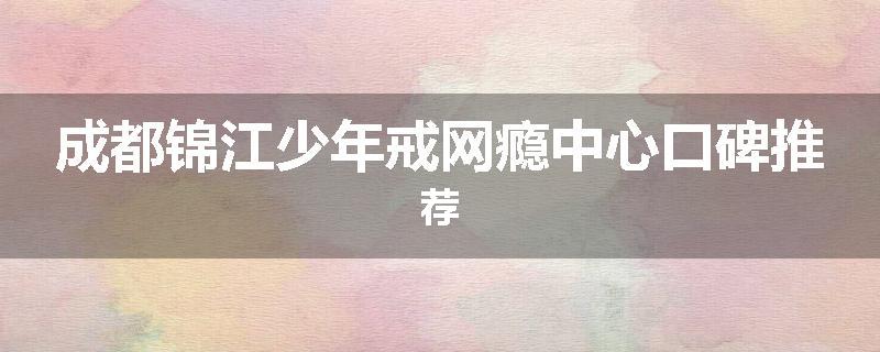 成都锦江少年戒网瘾中心口碑推荐