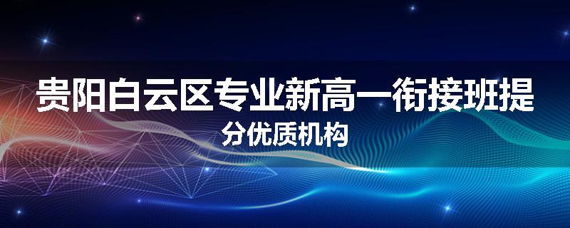 贵阳白云区专业新高一衔接班提分优质机构