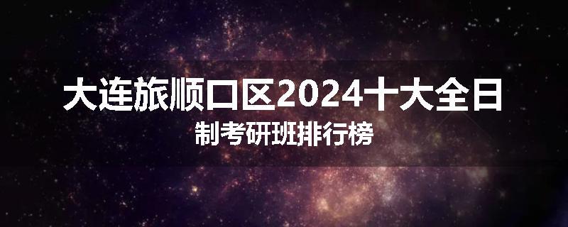 大连旅顺口区2024十大全日制考研班排行榜