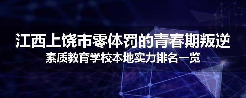 江西上饶市零体罚的青春期叛逆素质教育学校本地实力排名一览