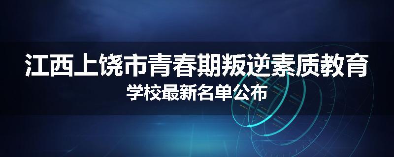 江西上饶市青春期叛逆素质教育学校最新名单公布