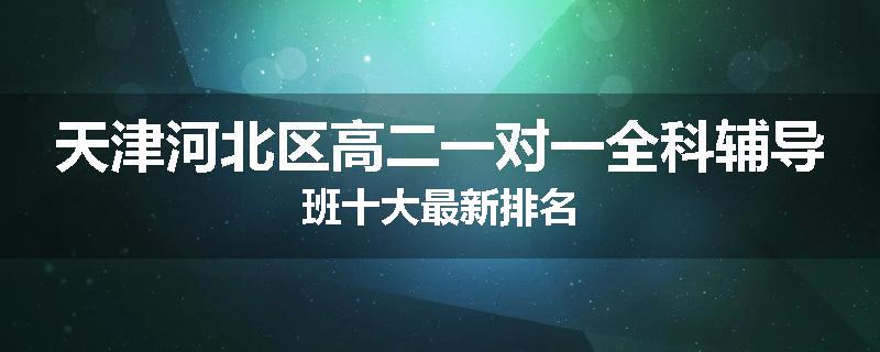 天津河北区高二一对一全科辅导班十大最新排名