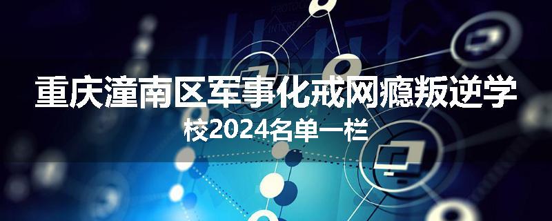 重庆潼南区军事化戒网瘾叛逆学校2024名单一栏
