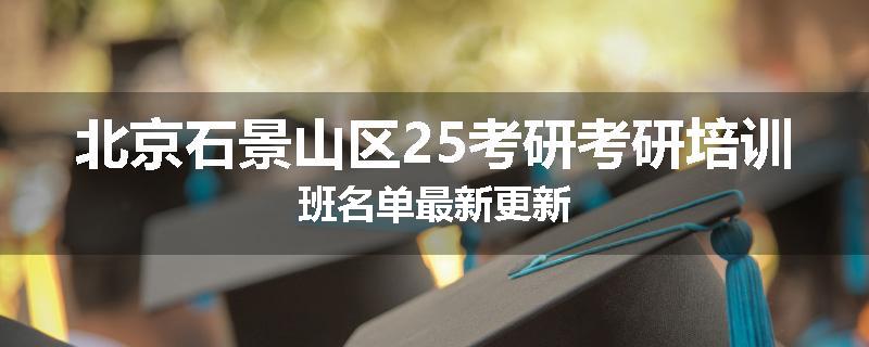 北京石景山区25考研考研培训班名单最新更新