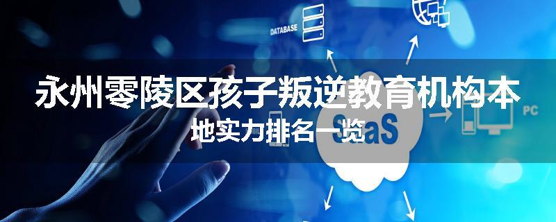 永州零陵区孩子叛逆教育机构本地实力排名一览