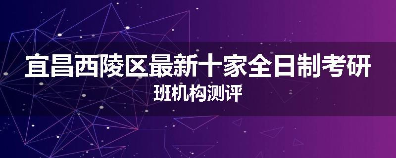 宜昌西陵区最新十家全日制考研班机构测评