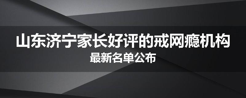山东济宁家长好评的戒网瘾机构最新名单公布