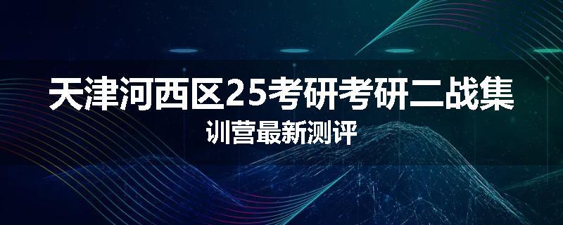 天津河西区25考研考研二战集训营最新测评