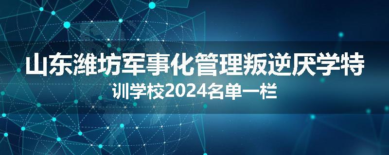 山东潍坊军事化管理叛逆厌学特训学校2024名单一栏
