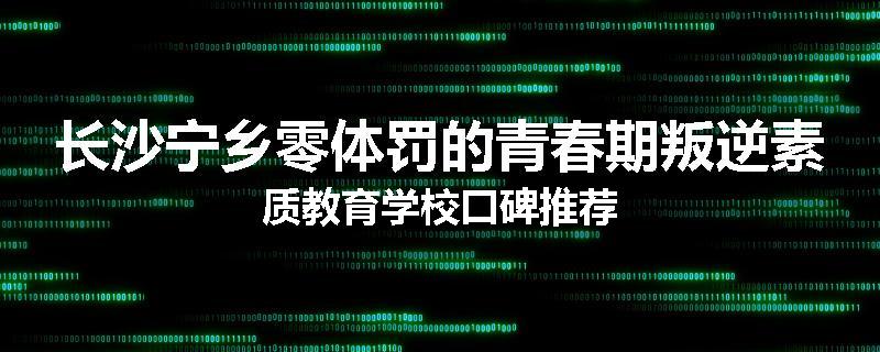 长沙宁乡零体罚的青春期叛逆素质教育学校口碑推荐