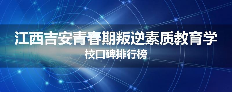 江西吉安青春期叛逆素质教育学校口碑排行榜