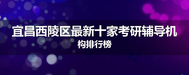 宜昌西陵区最新十家考研辅导机构排行榜