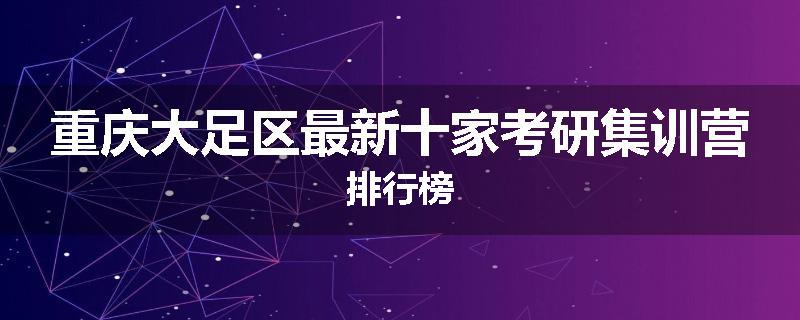 重庆大足区最新十家考研集训营排行榜