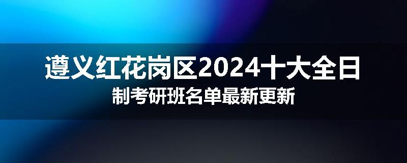 遵义红花岗区2024十大全日制考研班名单最新更新