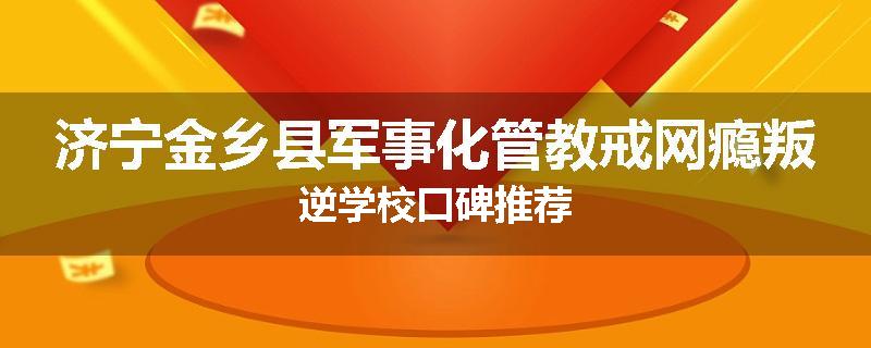 济宁金乡县军事化管教戒网瘾叛逆学校口碑推荐