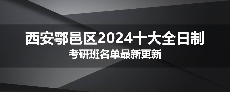 西安鄠邑区2024十大全日制考研班名单最新更新