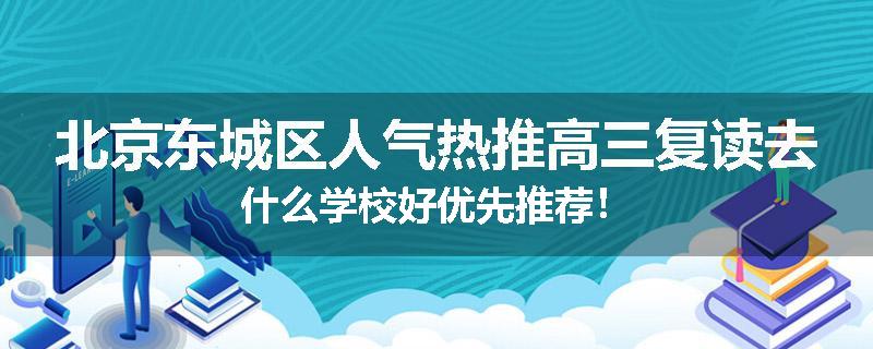 北京东城区人气热推高三复读去什么学校好优先推荐！