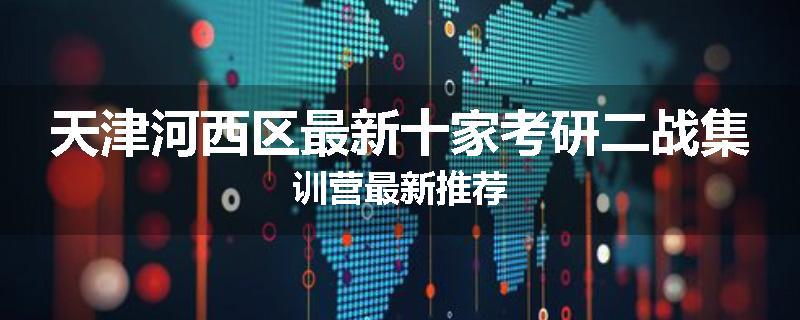 天津河西区最新十家考研二战集训营最新推荐