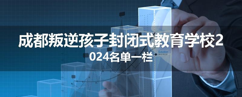 成都叛逆孩子封闭式教育学校2024名单一栏