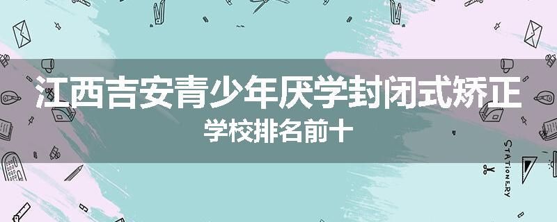江西吉安青少年厌学封闭式矫正学校排名前十
