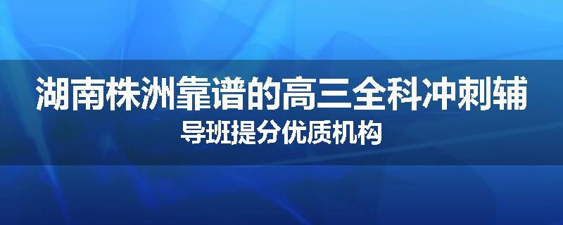 湖南株洲靠谱的高三全科冲刺辅导班提分优质机构