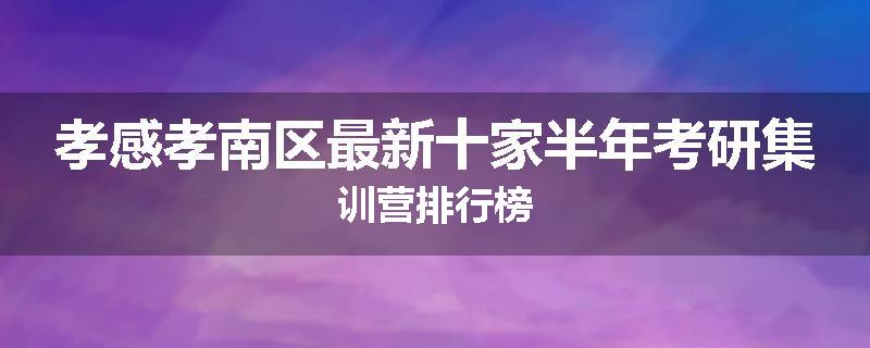 孝感孝南区最新十家半年考研集训营排行榜