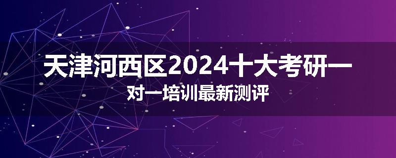 天津河西区2024十大考研一对一培训最新测评