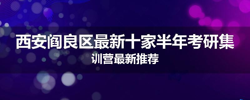 西安阎良区最新十家半年考研集训营最新推荐