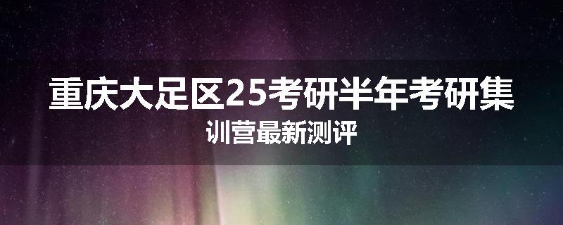 重庆大足区25考研半年考研集训营最新测评