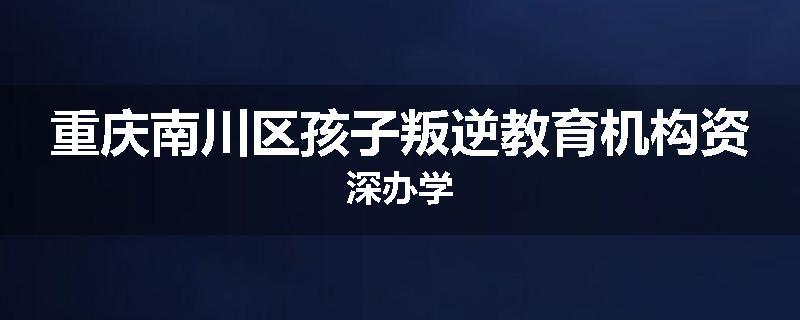 重庆南川区孩子叛逆教育机构资深办学