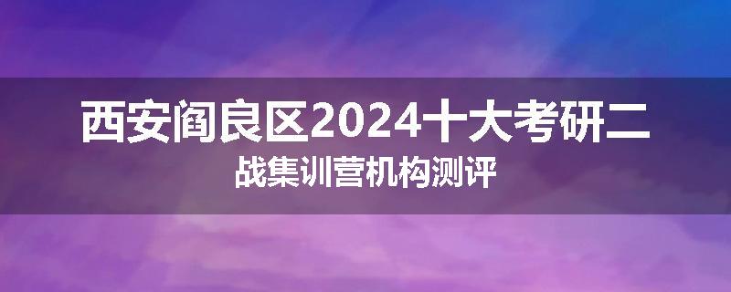 西安阎良区2024十大考研二战集训营机构测评