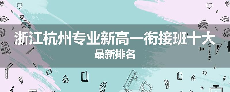 浙江杭州专业新高一衔接班十大最新排名