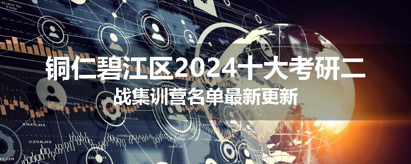 铜仁碧江区2024十大考研二战集训营名单最新更新