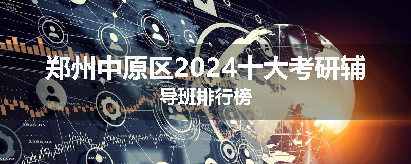 郑州中原区2024十大考研辅导班排行榜