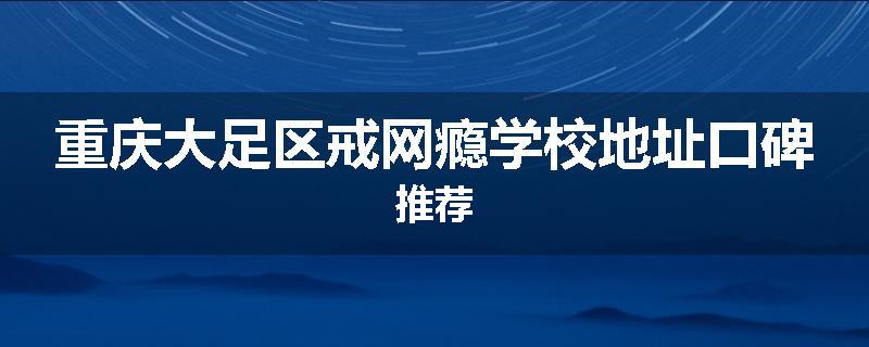 重庆大足区戒网瘾学校地址口碑推荐