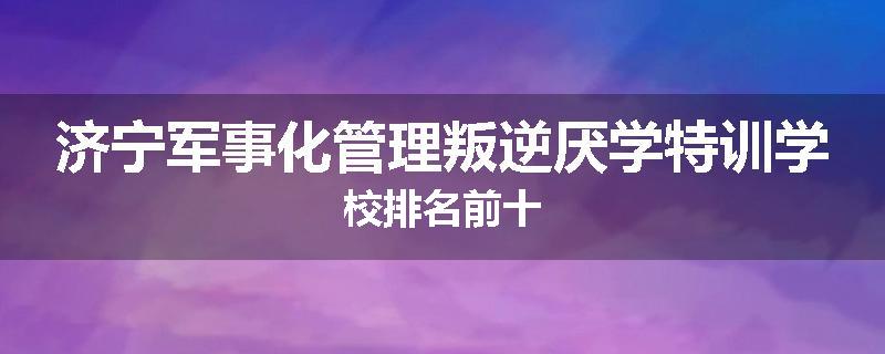 济宁军事化管理叛逆厌学特训学校排名前十