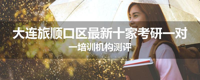 大连旅顺口区最新十家考研一对一培训机构测评
