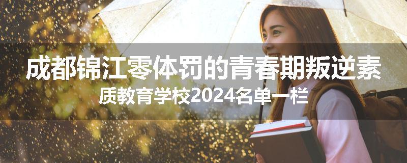 成都锦江零体罚的青春期叛逆素质教育学校2024名单一栏