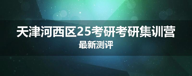 天津河西区25考研考研集训营最新测评