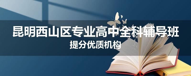 昆明西山区专业高中全科辅导班提分优质机构