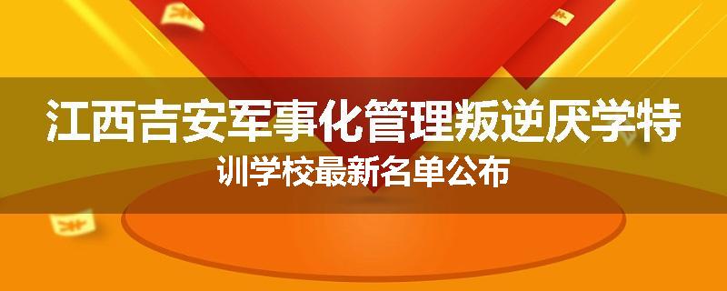 江西吉安军事化管理叛逆厌学特训学校最新名单公布