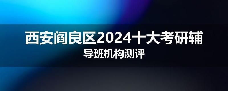 西安阎良区2024十大考研辅导班机构测评