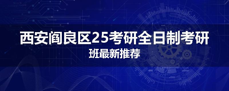 西安阎良区25考研全日制考研班最新推荐