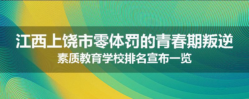 江西上饶市零体罚的青春期叛逆素质教育学校排名宣布一览