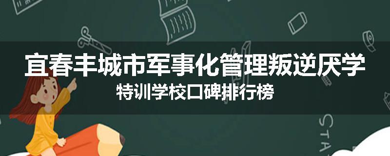 宜春丰城市军事化管理叛逆厌学特训学校口碑排行榜