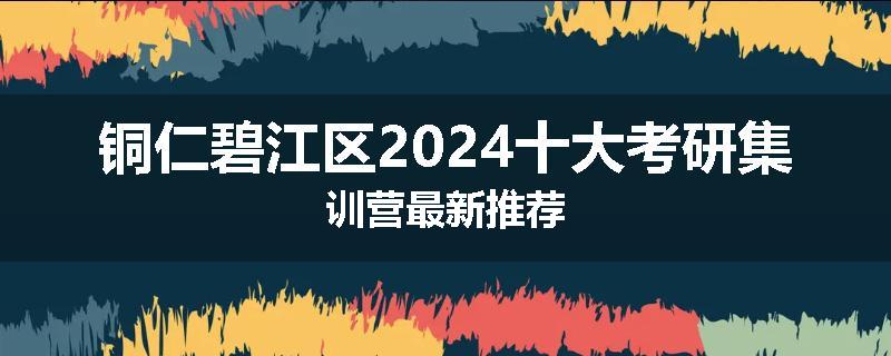 铜仁碧江区2024十大考研集训营最新推荐