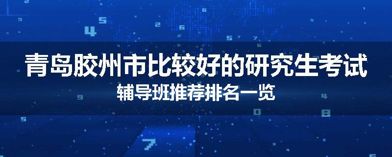 青岛胶州市比较好的研究生考试辅导班推荐排名一览