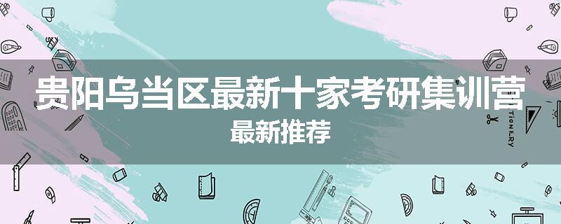 贵阳乌当区最新十家考研集训营最新推荐