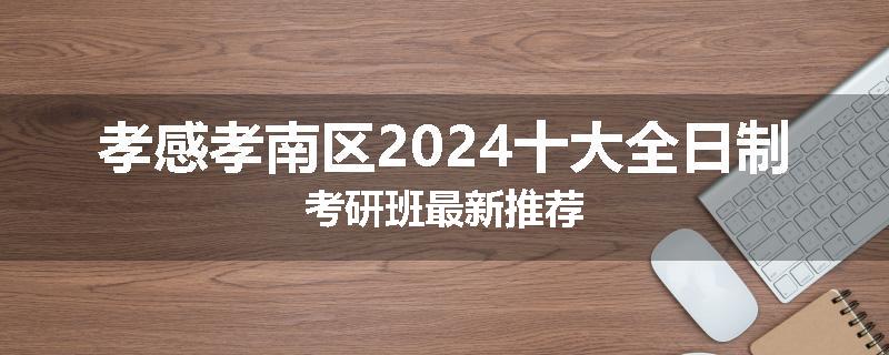 孝感孝南区2024十大全日制考研班最新推荐